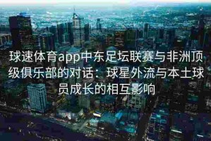 球速体育app中东足坛联赛与非洲顶级俱乐部的对话：球星外流与本土球员成长的相互影响