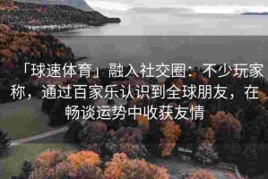 「球速体育」融入社交圈：不少玩家称，通过百家乐认识到全球朋友，在畅谈运势中收获友情
