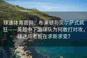 球速体育官网：布莱顿与贝尔萨式疯狂——英超中下游球队为何敢打对攻，球迷与老板在求新求变？