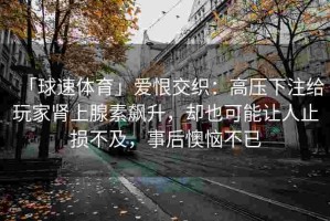 「球速体育」爱恨交织：高压下注给玩家肾上腺素飙升，却也可能让人止损不及，事后懊恼不已