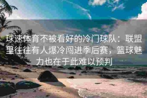 球速体育不被看好的冷门球队：联盟里往往有人爆冷闯进季后赛，篮球魅力也在于此难以预判