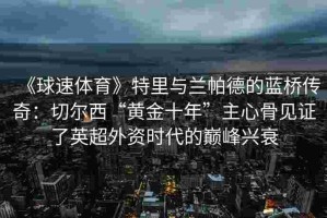 《球速体育》特里与兰帕德的蓝桥传奇：切尔西“黄金十年”主心骨见证了英超外资时代的巅峰兴衰