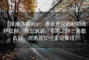 「球速体育app」多点开花的利物浦：萨拉赫、菲尔米诺、马内之铁三角散去后，克洛普如何重组锋线？
