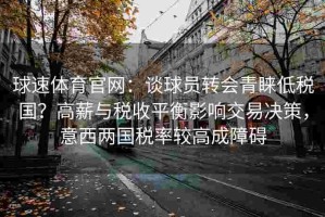 球速体育官网：谈球员转会青睐低税国？高薪与税收平衡影响交易决策，意西两国税率较高成障碍
