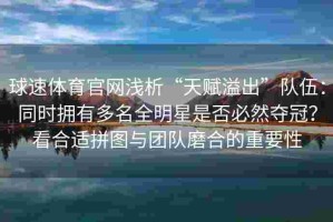球速体育官网浅析“天赋溢出”队伍：同时拥有多名全明星是否必然夺冠？看合适拼图与团队磨合的重要性