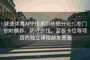 球速体育APP技术训练细分化：专门针对横移、防守步伐、篮板卡位等项目的独立课程越发普遍