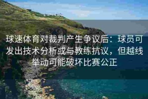 球速体育对裁判产生争议后：球员可发出技术分析或与教练抗议，但越线举动可能破坏比赛公正