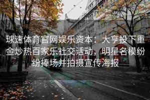球速体育官网娱乐资本：大亨投下重金炒热百家乐社交活动，明星名模纷纷捧场并拍摄宣传海报