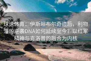 球速体育：伊斯坦布尔奇迹后，利物浦的逆袭DNA如何延续至今？以红军精神与克洛普的融合为内核