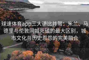 球速体育app三大德比并驾：米兰、马德里与伦敦同城死磕的最大区别，城市文化与历史恩怨的完美融合
