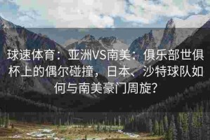 球速体育：亚洲VS南美：俱乐部世俱杯上的偶尔碰撞，日本、沙特球队如何与南美豪门周旋？