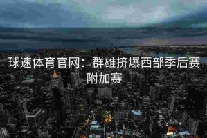 球速体育官网：群雄挤爆西部季后赛附加赛