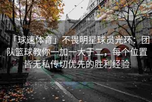 「球速体育」不畏明星球员光环：团队篮球教你一加一大于二，每个位置皆无私传切优先的胜利经验