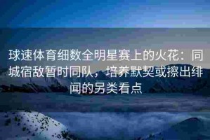 球速体育细数全明星赛上的火花：同城宿敌暂时同队，培养默契或擦出绯闻的另类看点