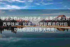 球速体育app防守艺术：从英超硬汉到西甲铁闸，拉波尔特跨联赛适应对后防线稳固起到多大作用？
