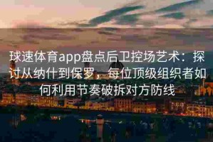 球速体育app盘点后卫控场艺术：探讨从纳什到保罗，每位顶级组织者如何利用节奏破拆对方防线
