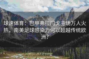 球速体育：巴甲弗拉门戈主场万人火热，南美足球感染力何以超越传统欧洲？