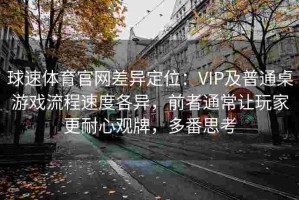 球速体育官网差异定位：VIP及普通桌游戏流程速度各异，前者通常让玩家更耐心观牌，多番思考