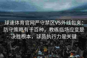 球速体育官网严守禁区VS外线包夹：防守策略有千百种，教练临场应变是决胜根本，球员执行力是关键