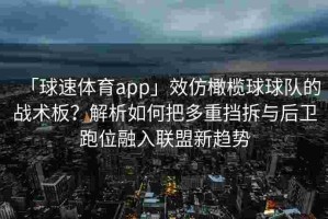 「球速体育app」效仿橄榄球球队的战术板？解析如何把多重挡拆与后卫跑位融入联盟新趋势