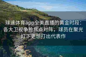 球速体育app全美直播的黄金时段：各大卫视争抢焦点对阵，球员在聚光灯下更想打出代表作