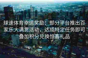 球速体育幸运奖励：部分平台推出百家乐大满贯活动，达成特定任务即可叠加积分兑换惊喜礼品
