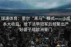 球速体育：里尔“黑马”模式——小成本大收益，抢下法甲冠军后频繁出产好苗子给欧洲豪门