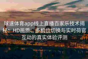 球速体育app线上直播百家乐技术揭秘：HD画质、多机位切换与实时荷官互动的真实体验评测