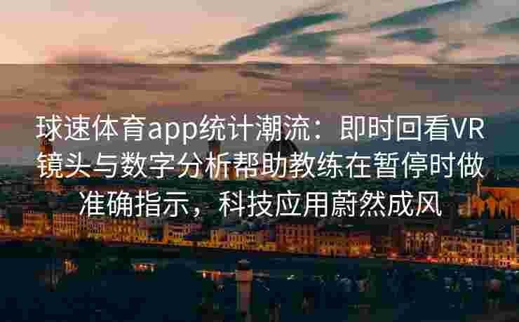 球速体育app统计潮流：即时回看VR镜头与数字分析帮助教练在暂停时做准确指示，科技应用蔚然成风