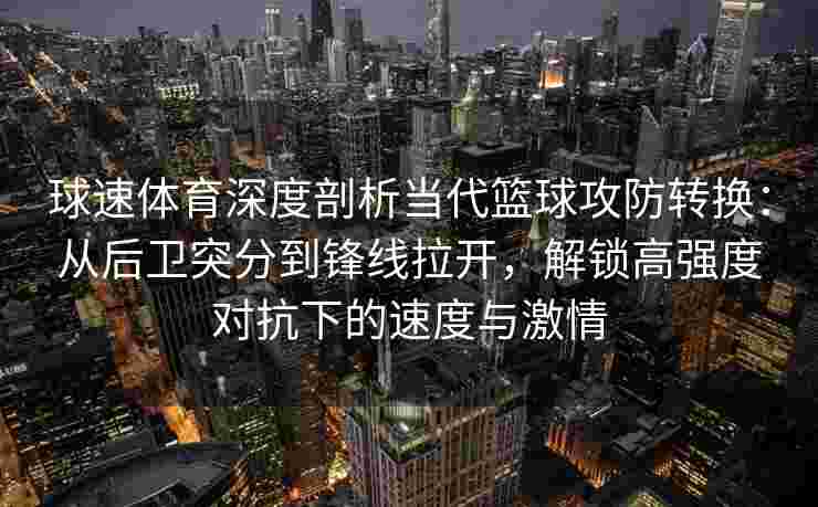 球速体育深度剖析当代篮球攻防转换：从后卫突分到锋线拉开，解锁高强度对抗下的速度与激情