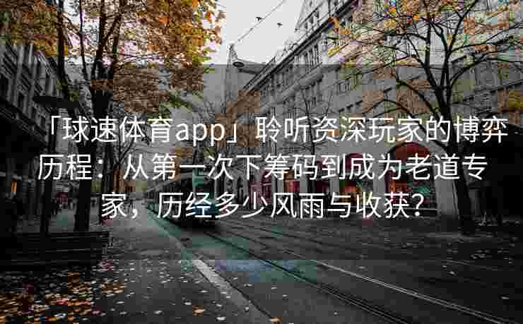 「球速体育app」聆听资深玩家的博弈历程：从第一次下筹码到成为老道专家，历经多少风雨与收获？