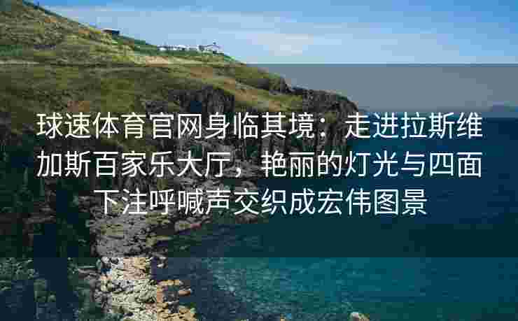 球速体育官网身临其境：走进拉斯维加斯百家乐大厅，艳丽的灯光与四面下注呼喊声交织成宏伟图景