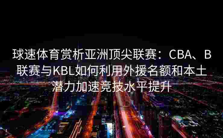球速体育赏析亚洲顶尖联赛：CBA、B联赛与KBL如何利用外援名额和本土潜力加速竞技水平提升