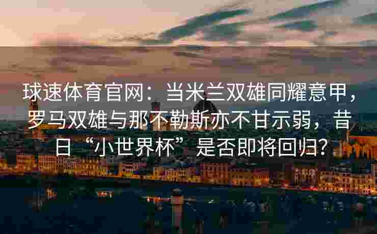 球速体育官网：当米兰双雄同耀意甲，罗马双雄与那不勒斯亦不甘示弱，昔日“小世界杯”是否即将回归？