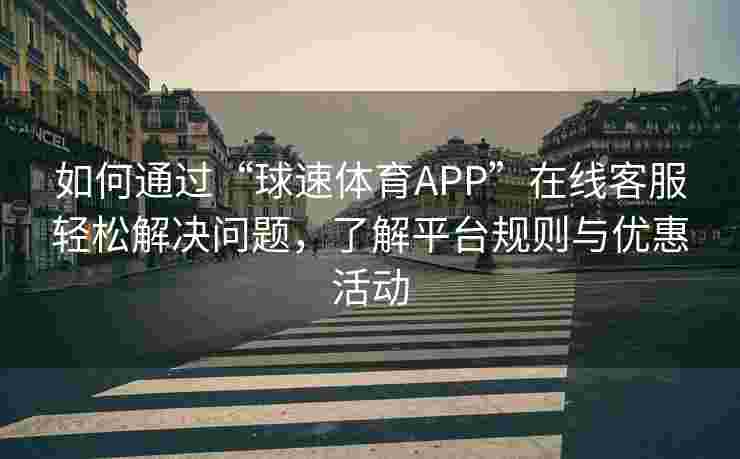 如何通过“球速体育APP”在线客服轻松解决问题，了解平台规则与优惠活动