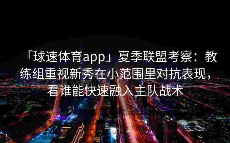 「球速体育app」夏季联盟考察：教练组重视新秀在小范围里对抗表现，看谁能快速融入主队战术