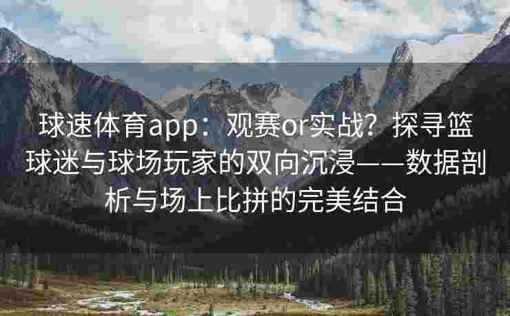 球速体育app：观赛or实战？探寻篮球迷与球场玩家的双向沉浸——数据剖析与场上比拼的完美结合