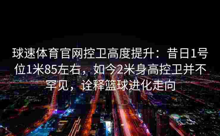 球速体育官网控卫高度提升：昔日1号位1米85左右，如今2米身高控卫并不罕见，诠释篮球进化走向