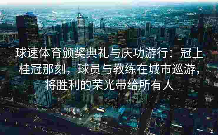 球速体育颁奖典礼与庆功游行：冠上桂冠那刻，球员与教练在城市巡游，将胜利的荣光带给所有人