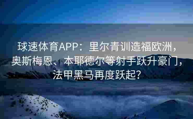 球速体育APP：里尔青训造福欧洲，奥斯梅恩、本耶德尔等射手跃升豪门，法甲黑马再度跃起？
