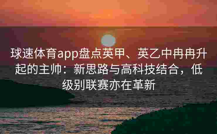 球速体育app盘点英甲、英乙中冉冉升起的主帅：新思路与高科技结合，低级别联赛亦在革新
