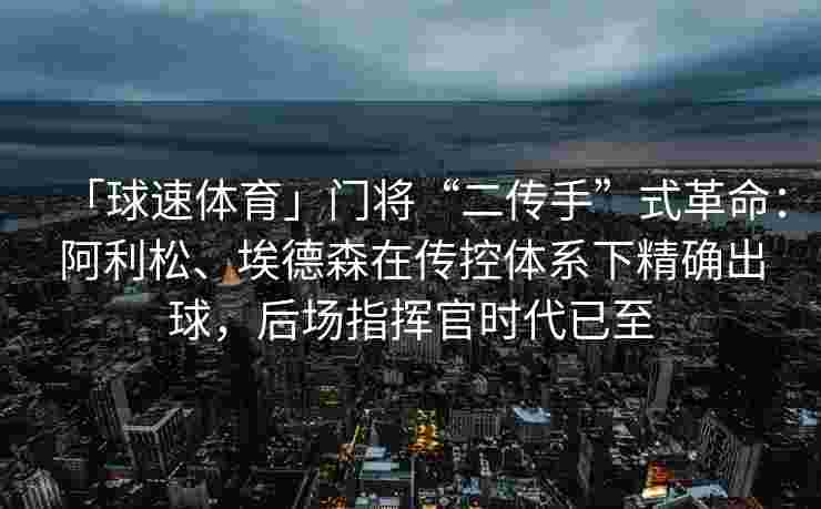 「球速体育」门将“二传手”式革命：阿利松、埃德森在传控体系下精确出球，后场指挥官时代已至