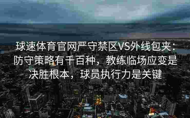 球速体育官网严守禁区VS外线包夹：防守策略有千百种，教练临场应变是决胜根本，球员执行力是关键