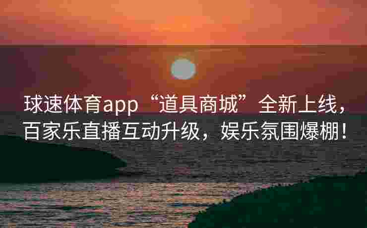 球速体育app“道具商城”全新上线，百家乐直播互动升级，娱乐氛围爆棚！