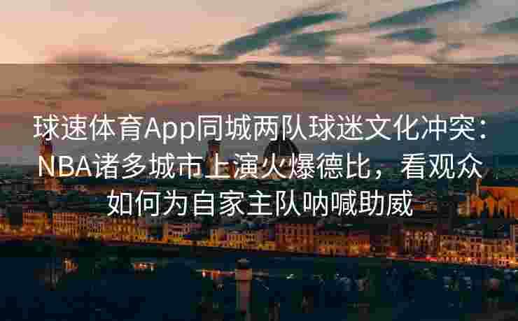 球速体育App同城两队球迷文化冲突：NBA诸多城市上演火爆德比，看观众如何为自家主队呐喊助威