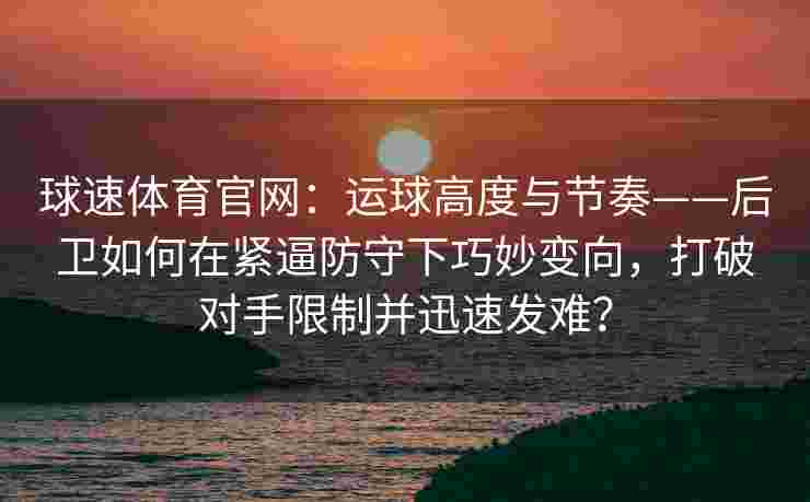 球速体育官网：运球高度与节奏——后卫如何在紧逼防守下巧妙变向，打破对手限制并迅速发难？