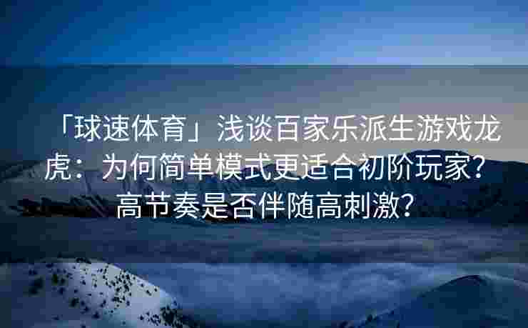 「球速体育」浅谈百家乐派生游戏龙虎：为何简单模式更适合初阶玩家？高节奏是否伴随高刺激？