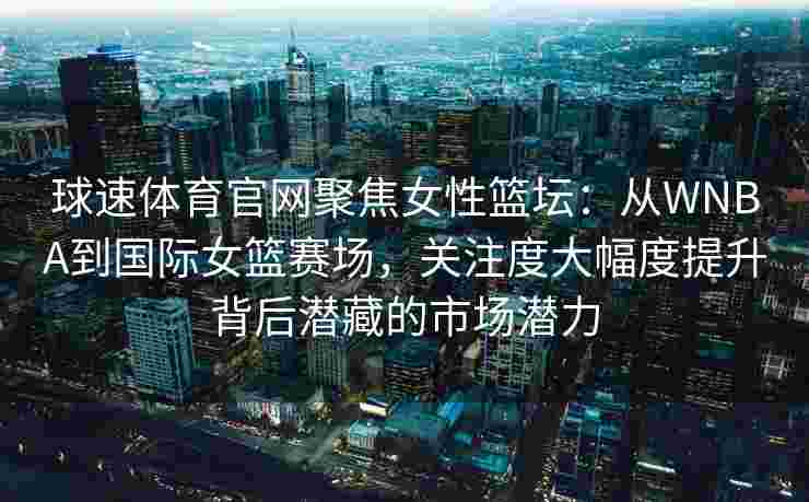 球速体育官网聚焦女性篮坛：从WNBA到国际女篮赛场，关注度大幅度提升背后潜藏的市场潜力