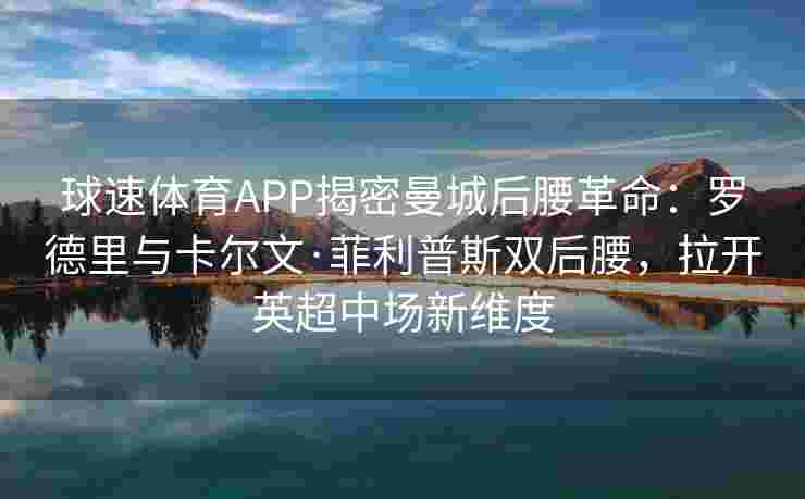 球速体育APP揭密曼城后腰革命：罗德里与卡尔文·菲利普斯双后腰，拉开英超中场新维度