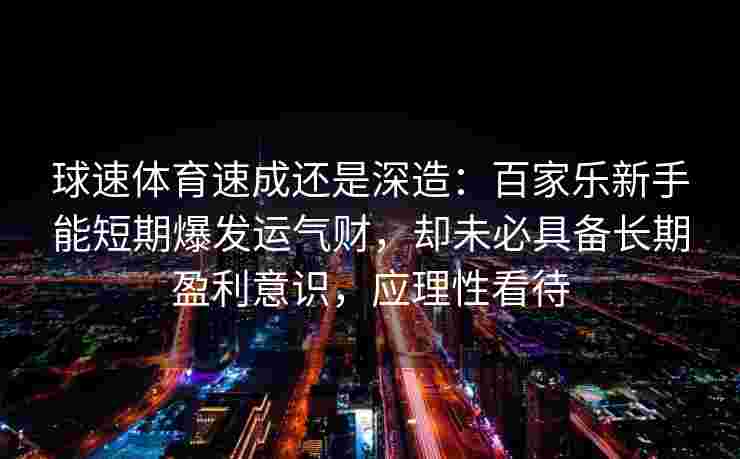 球速体育速成还是深造：百家乐新手能短期爆发运气财，却未必具备长期盈利意识，应理性看待